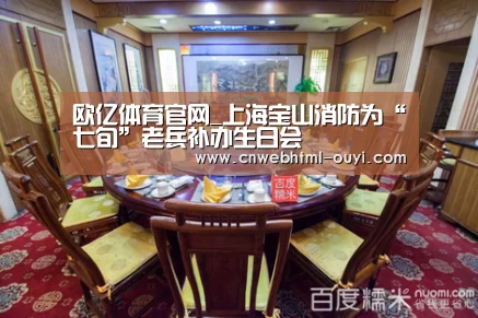 欧亿体育官网_上海宝山消防为“七旬”老兵补办生日会(图1) 欧亿体育团队
