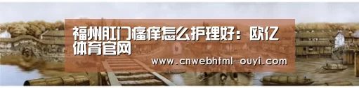 福州肛门瘙痒怎么护理好:欧亿体育官网(图2) 欧亿体育部门