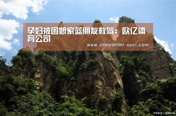 孕妇被困娘家蓝朋友救驾:欧亿体育公司(图1) 欧亿体育部门