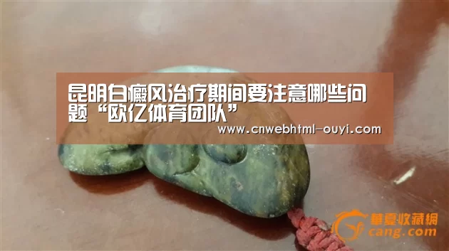 昆明白癜风治疗期间要注意哪些问题“欧亿体育团队”(图1) 欧亿体育公司