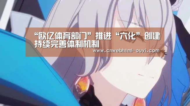 “欧亿体育部门”推进“六化”创建 持续完善体制机制