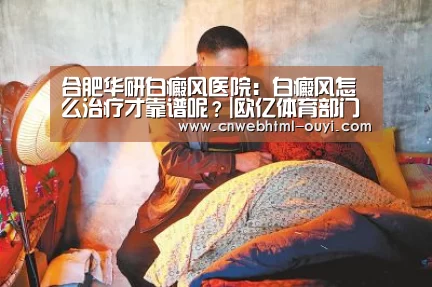 合肥华研白癜风医院:白癜风怎么治疗才靠谱呢?|欧亿体育部门(图4) 欧亿体育部门
