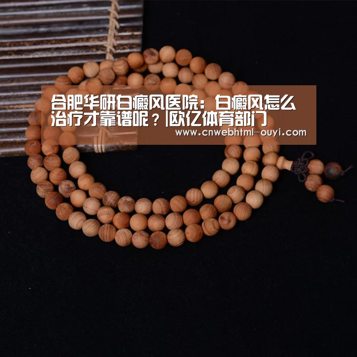 合肥华研白癜风医院:白癜风怎么治疗才靠谱呢?|欧亿体育部门(图3) 欧亿体育